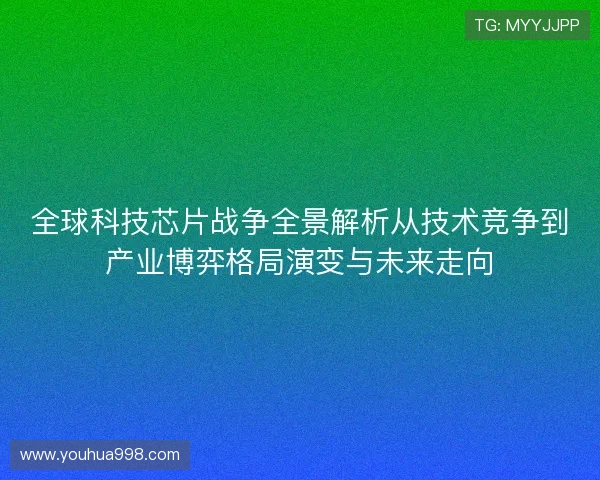 全球科技芯片战争全景解析从技术竞争到产业博弈格局演变与未来走向 全球科技芯片战争全景解析从技术竞争到产业博弈格局演变与未来走向