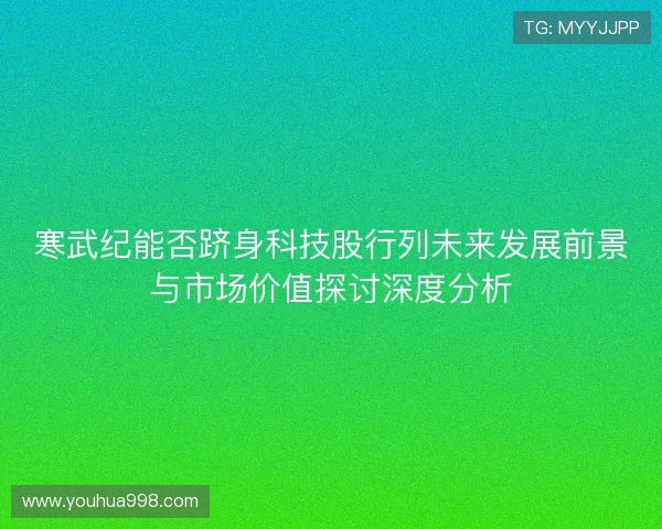 寒武纪能否跻身科技股行列未来发展前景与市场价值探讨深度分析 寒武纪能否跻身科技股行列未来发展前景与市场价值探讨深度分析