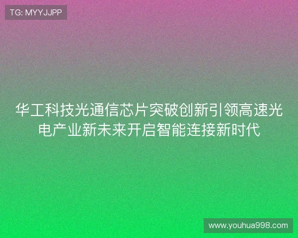 华工科技光通信芯片突破创新引领高速光电产业新未来开启智能连接新时代