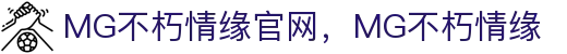 MG不朽情缘(中国区)官方网站